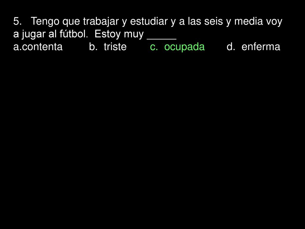 5. Tengo que trabajar y estudiar y a las seis y media voy a jugar al fútbol. Estoy muy _____