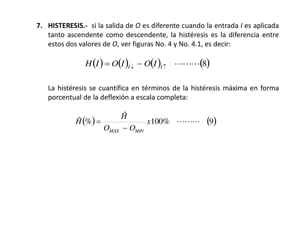 7. HISTERESIS.- si la salida de O es diferente cuando la entrada I es aplicada tanto ascendente como descendente, la histéresis es la diferencia entre estos dos valores de O, ver figuras No. 4 y No. 4.1, es decir: