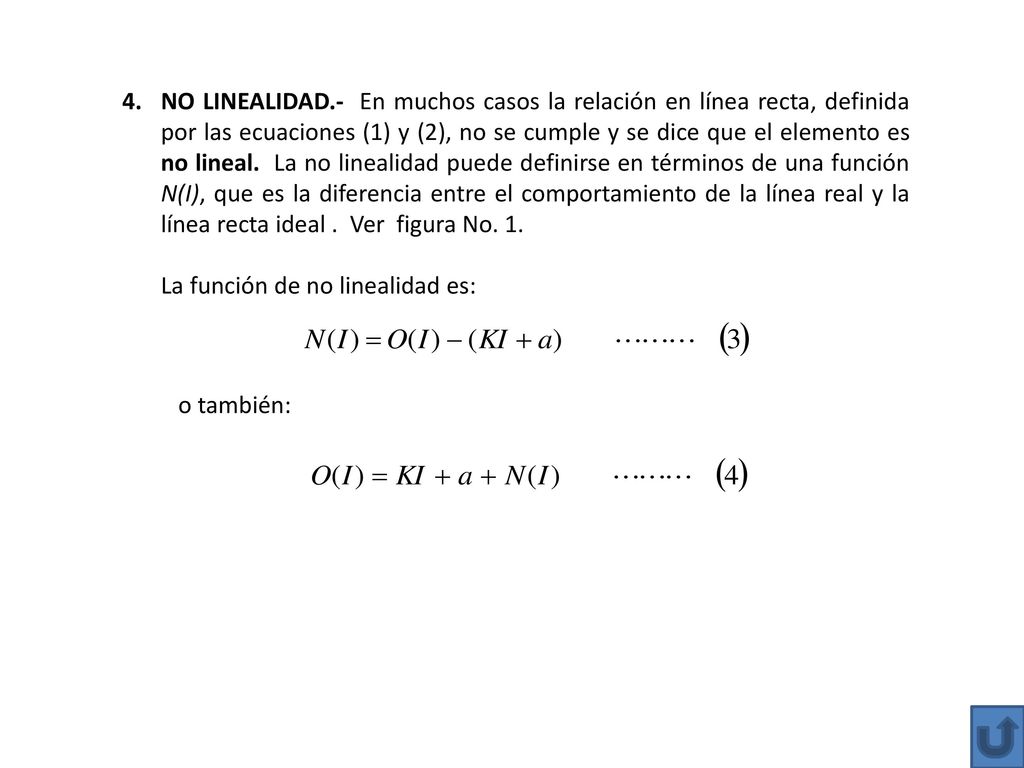 NO LINEALIDAD.- En muchos casos la relación en línea recta, definida por las ecuaciones (1) y (2), no se cumple y se dice que el elemento es no lineal. La no linealidad puede definirse en términos de una función N(I), que es la diferencia entre el comportamiento de la línea real y la línea recta ideal . Ver figura No. 1.
