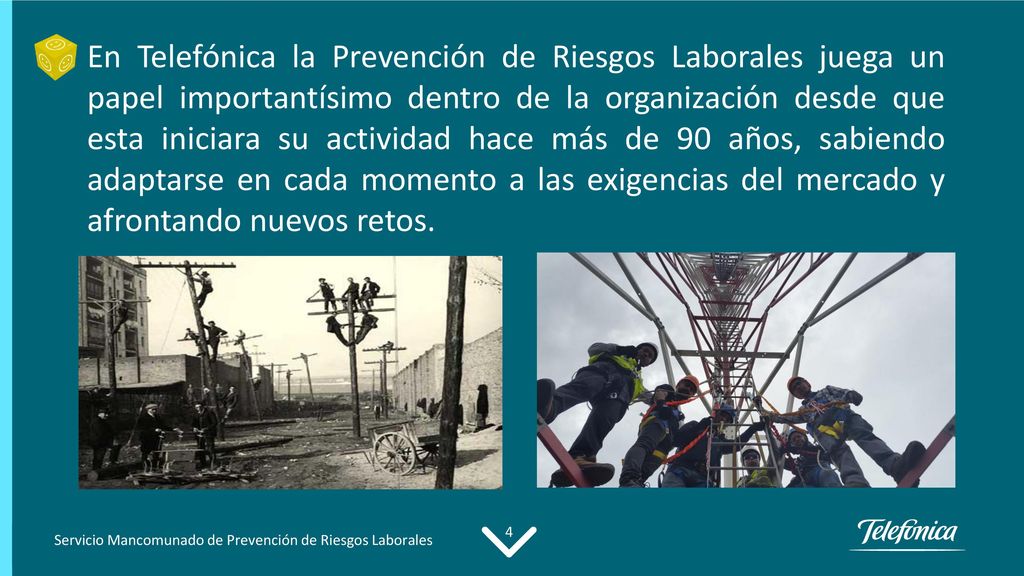 En Telefónica la Prevención de Riesgos Laborales juega un papel importantísimo dentro de la organización desde que esta iniciara su actividad hace más de 90 años, sabiendo adaptarse en cada momento a las exigencias del mercado y afrontando nuevos retos.
