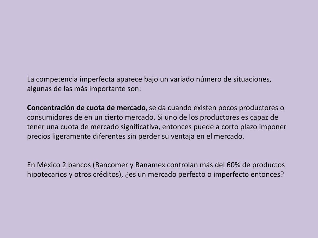 La competencia imperfecta aparece bajo un variado número de situaciones, algunas de las más importante son: Concentración de cuota de mercado, se da cuando existen pocos productores o consumidores de en un cierto mercado.