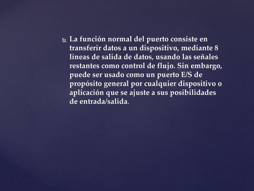 La función normal del puerto consiste en transferir datos a un dispositivo, mediante 8 líneas de salida de datos, usando las señales restantes como control de flujo.