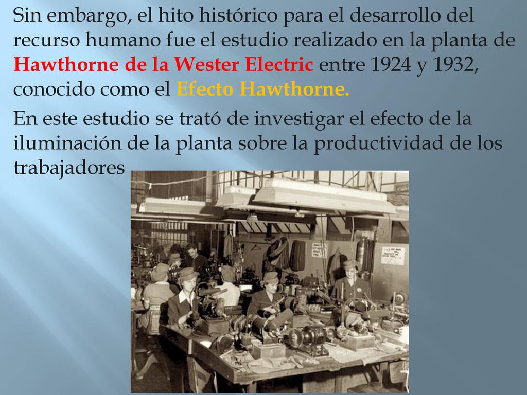 Sin embargo, el hito histórico para el desarrollo del recurso humano fue el estudio realizado en la planta de Hawthorne de la Wester Electric entre 1924 y 1932, conocido como el Efecto Hawthorne.