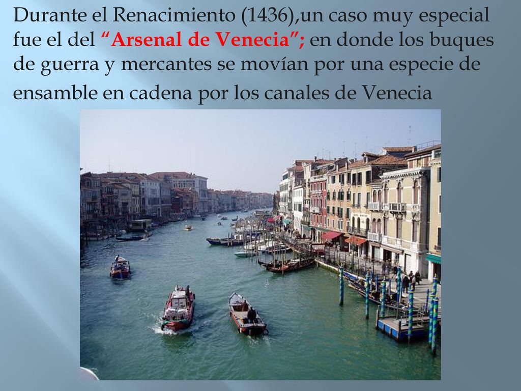 Durante el Renacimiento (1436),un caso muy especial fue el del Arsenal de Venecia ; en donde los buques de guerra y mercantes se movían por una especie de ensamble en cadena por los canales de Venecia