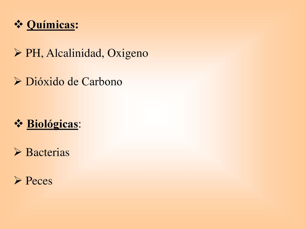 Químicas: PH, Alcalinidad, Oxigeno Dióxido de Carbono Biológicas: Bacterias Peces