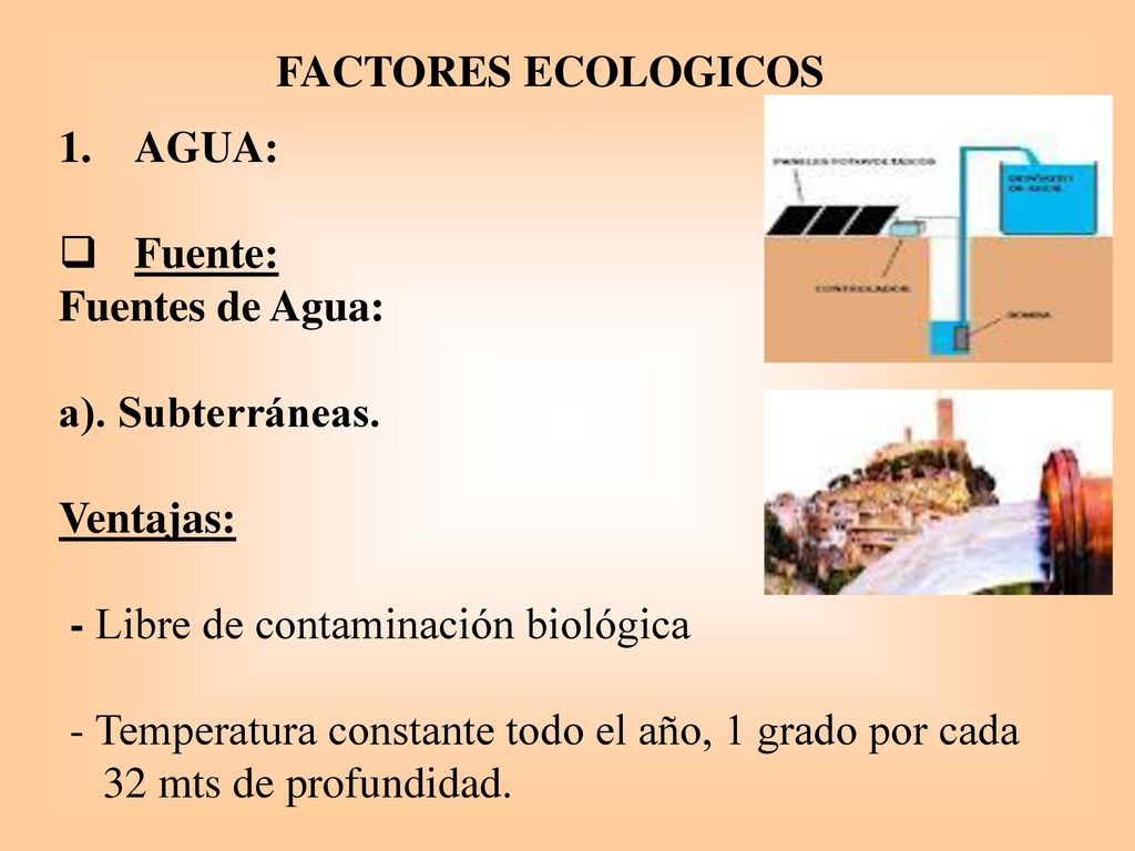 FACTORES ECOLOGICOS AGUA: Fuente: Fuentes de Agua: a). Subterráneas. Ventajas: - Libre de contaminación biológica.