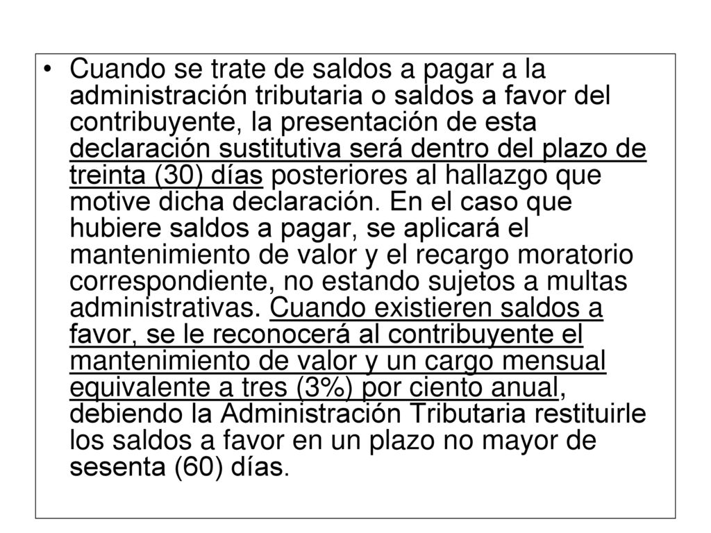 Cuando se trate de saldos a pagar a la administración tributaria o saldos a favor del contribuyente, la presentación de esta declaración sustitutiva será dentro del plazo de treinta (30) días posteriores al hallazgo que motive dicha declaración.