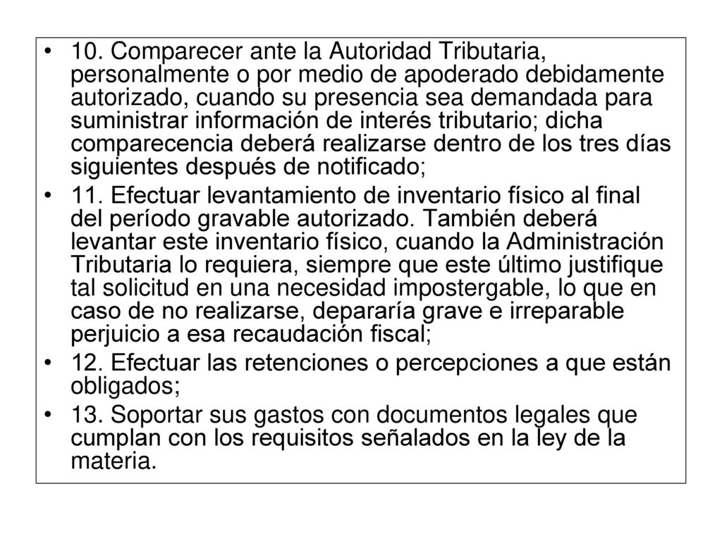 10. Comparecer ante la Autoridad Tributaria, personalmente o por medio de apoderado debidamente autorizado, cuando su presencia sea demandada para suministrar información de interés tributario; dicha comparecencia deberá realizarse dentro de los tres días siguientes después de notificado;