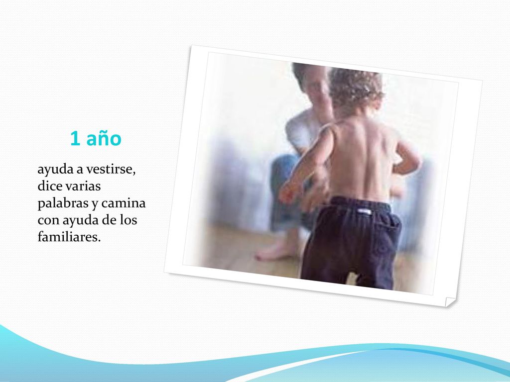 1 año ayuda a vestirse, dice varias palabras y camina con ayuda de los familiares.