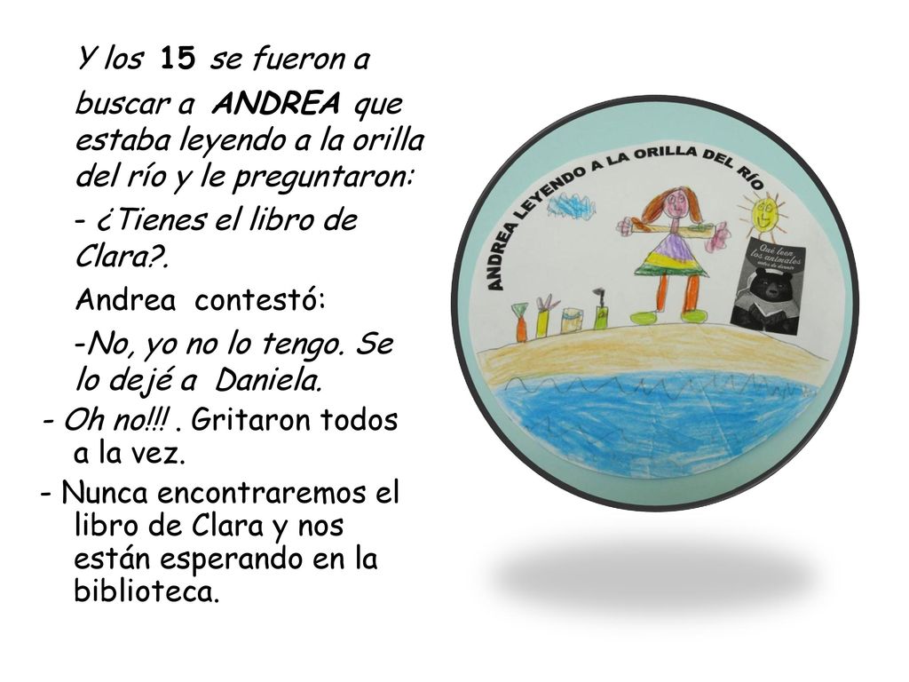 Y los 15 se fueron a buscar a ANDREA que estaba leyendo a la orilla del río y le preguntaron: - ¿Tienes el libro de Clara .