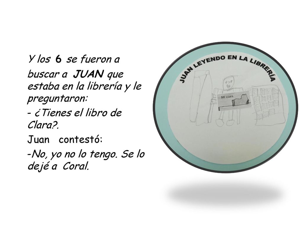 Y los 6 se fueron a buscar a JUAN que estaba en la librería y le preguntaron: - ¿Tienes el libro de Clara .