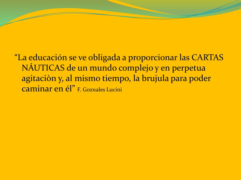 La educación se ve obligada a proporcionar las CARTAS NÁUTICAS de un mundo complejo y en perpetua agitaciòn y, al mismo tiempo, la brujula para poder caminar en él F.