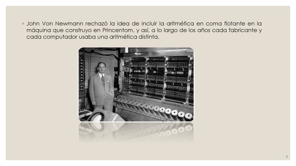 John Von Newmann rechazó la idea de incluir la aritmética en coma flotante en la máquina que construyo en Princentom, y así, a lo largo de los años cada fabricante y cada computador usaba una aritmética distinta.