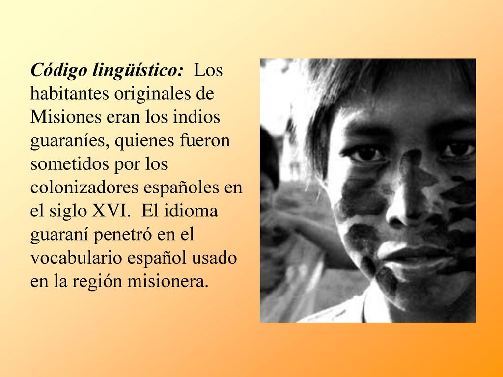 Código lingüístico: Los habitantes originales de Misiones eran los indios guaraníes, quienes fueron sometidos por los colonizadores españoles en el siglo XVI.