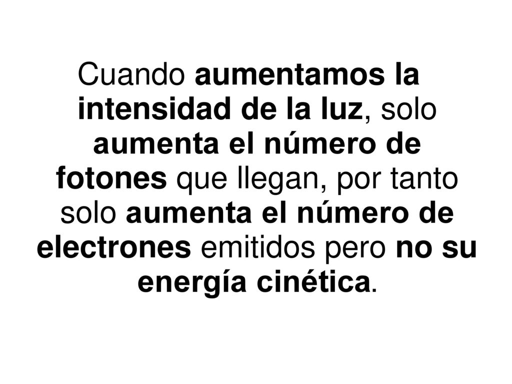 Cuando aumentamos la intensidad de la luz, solo aumenta el número de fotones que llegan, por tanto solo aumenta el número de electrones emitidos pero no su energía cinética.