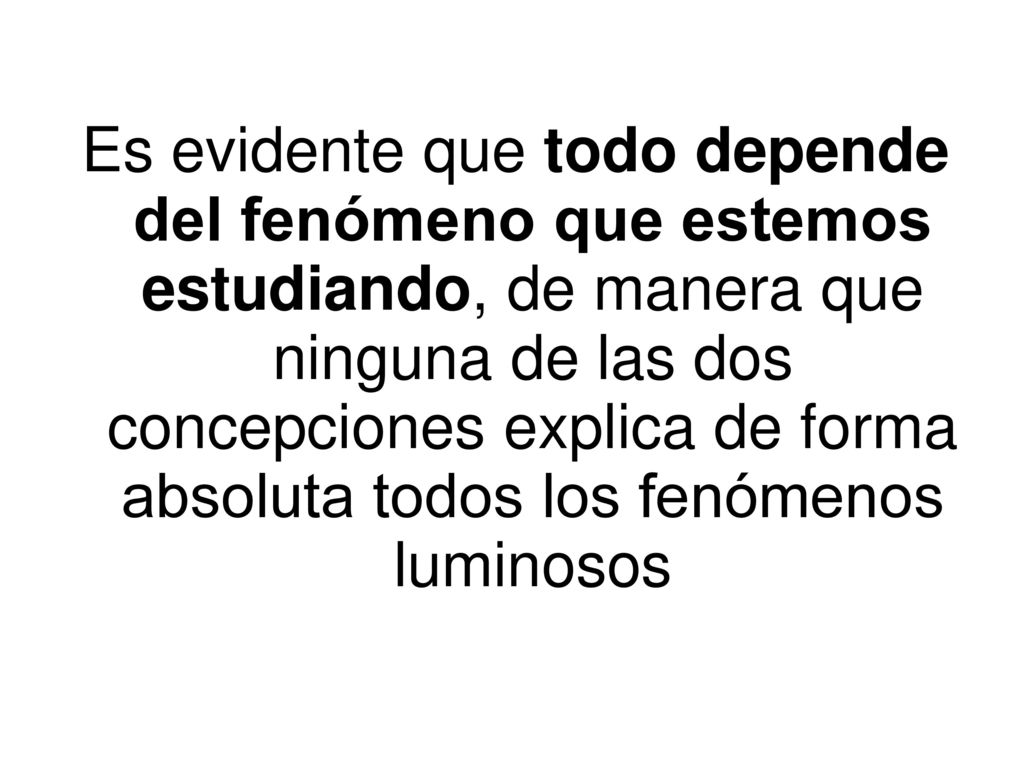 Es evidente que todo depende del fenómeno que estemos estudiando, de manera que ninguna de las dos concepciones explica de forma absoluta todos los fenómenos luminosos