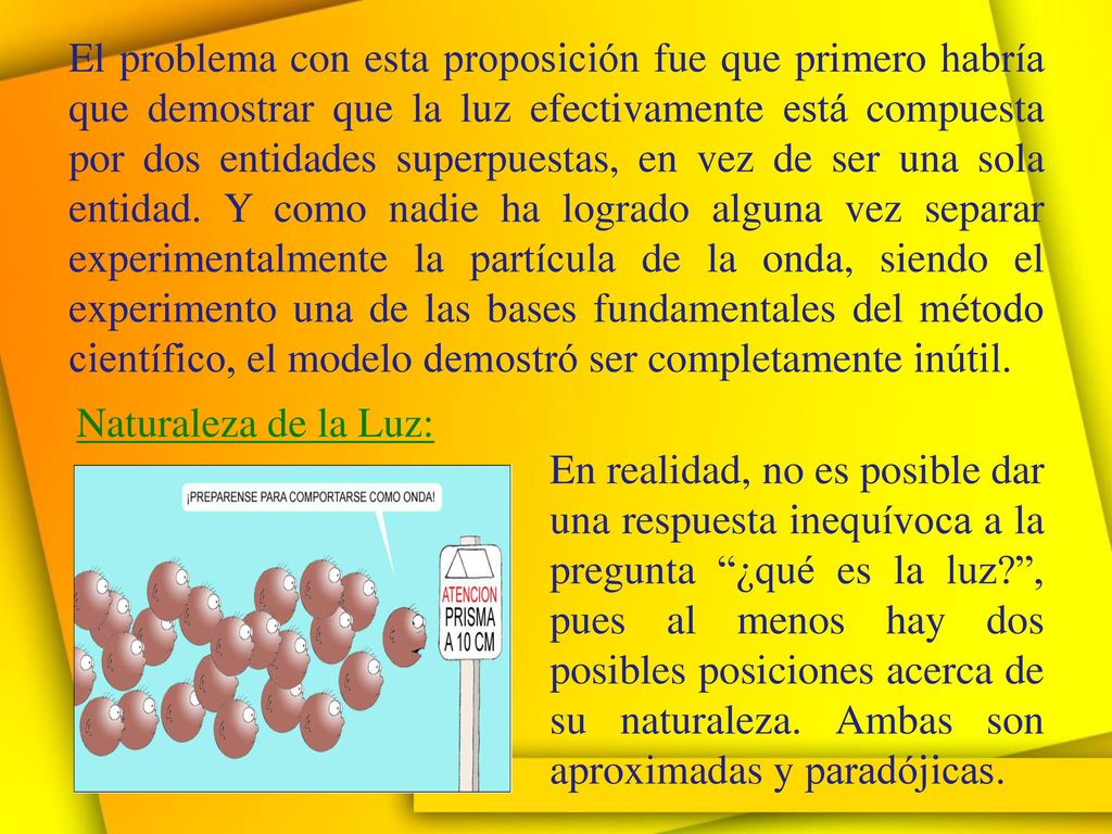 El problema con esta proposición fue que primero habría que demostrar que la luz efectivamente está compuesta por dos entidades superpuestas, en vez de ser una sola entidad. Y como nadie ha logrado alguna vez separar experimentalmente la partícula de la onda, siendo el experimento una de las bases fundamentales del método científico, el modelo demostró ser completamente inútil.