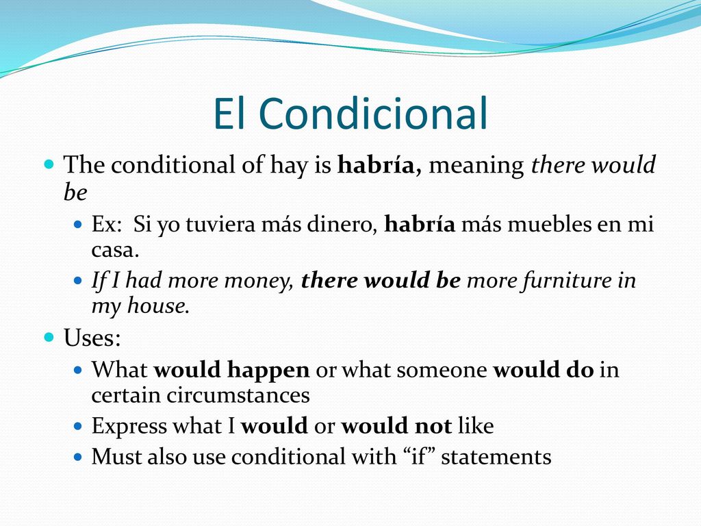 El Condicional The conditional of hay is habría, meaning there would be. Ex: Si yo tuviera más dinero, habría más muebles en mi casa.