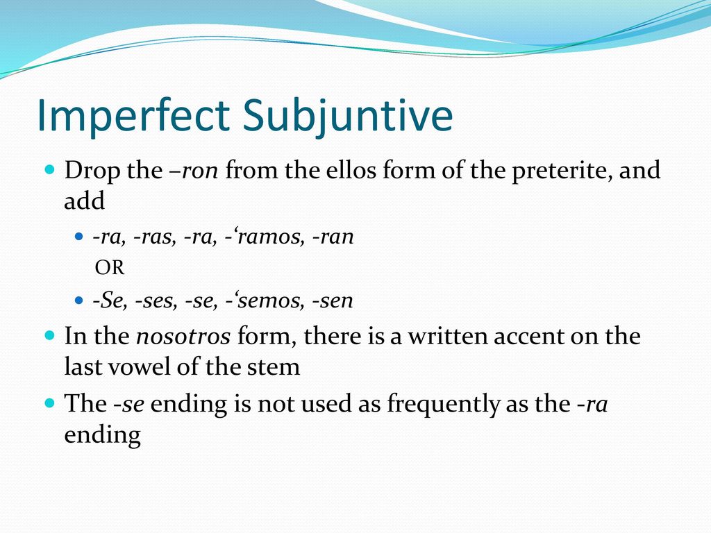 Imperfect Subjuntive Drop the –ron from the ellos form of the preterite, and add. -ra, -ras, -ra, -‘ramos, -ran.