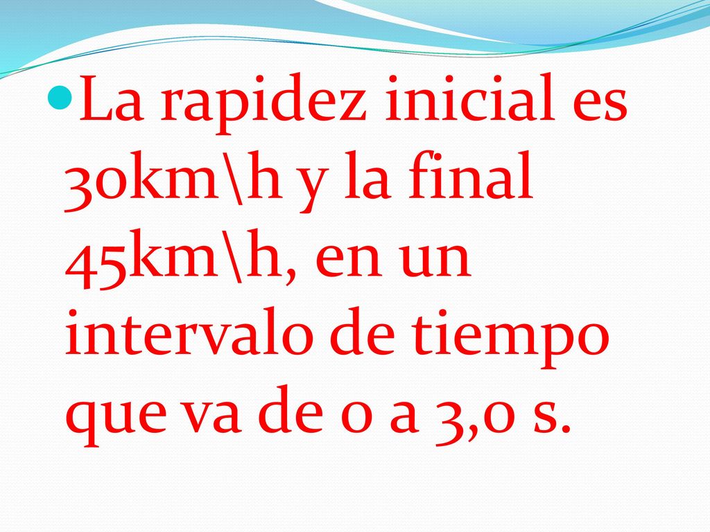 La rapidez inicial es 30km\h y la final 45km\h, en un intervalo de tiempo que va de 0 a 3,0 s.