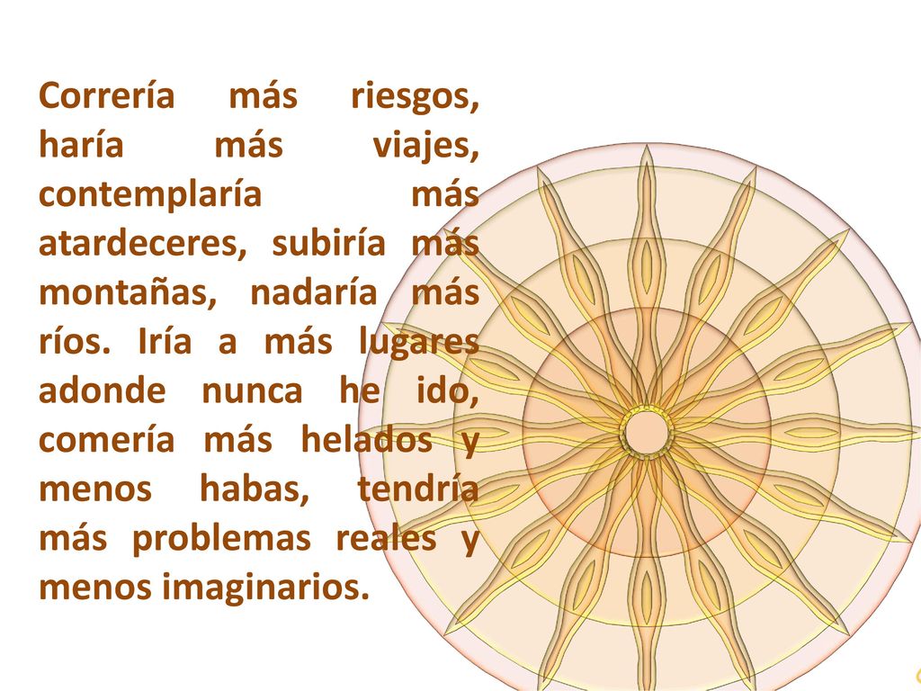 Correría más riesgos, haría más viajes, contemplaría más atardeceres, subiría más montañas, nadaría más ríos. Iría a más lugares adonde nunca he ido, comería más helados y menos habas, tendría más problemas reales y menos imaginarios.