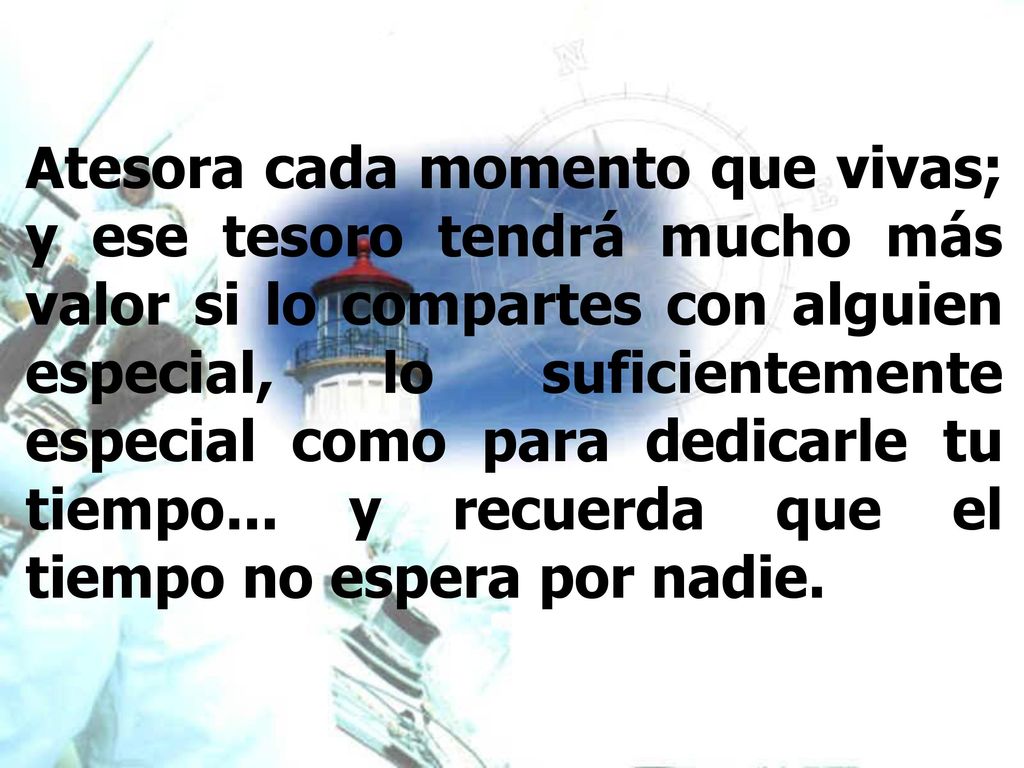 Atesora cada momento que vivas; y ese tesoro tendrá mucho más valor si lo compartes con alguien especial, lo suficientemente especial como para dedicarle tu tiempo...