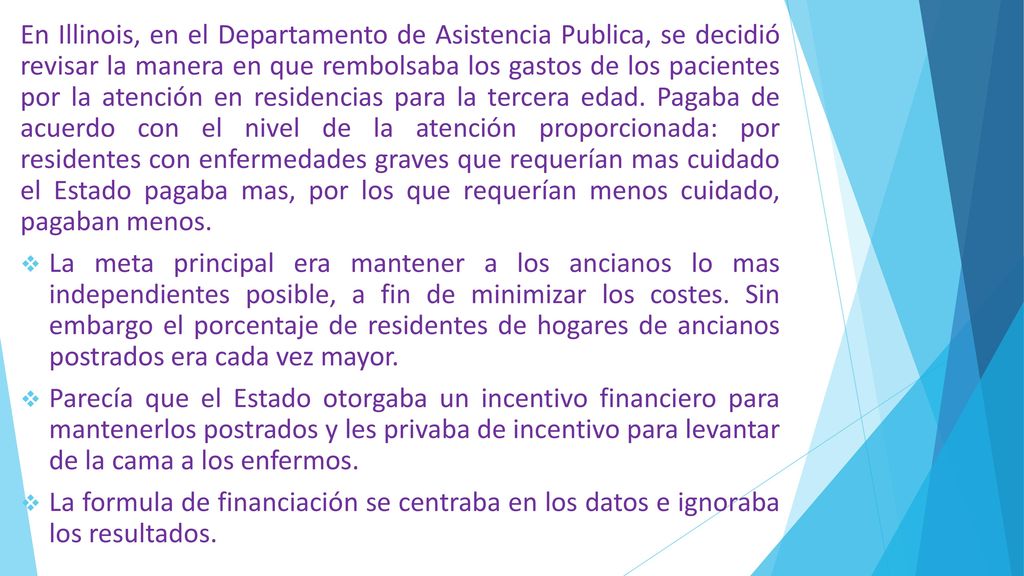En Illinois, en el Departamento de Asistencia Publica, se decidió revisar la manera en que rembolsaba los gastos de los pacientes por la atención en residencias para la tercera edad. Pagaba de acuerdo con el nivel de la atención proporcionada: por residentes con enfermedades graves que requerían mas cuidado el Estado pagaba mas, por los que requerían menos cuidado, pagaban menos.