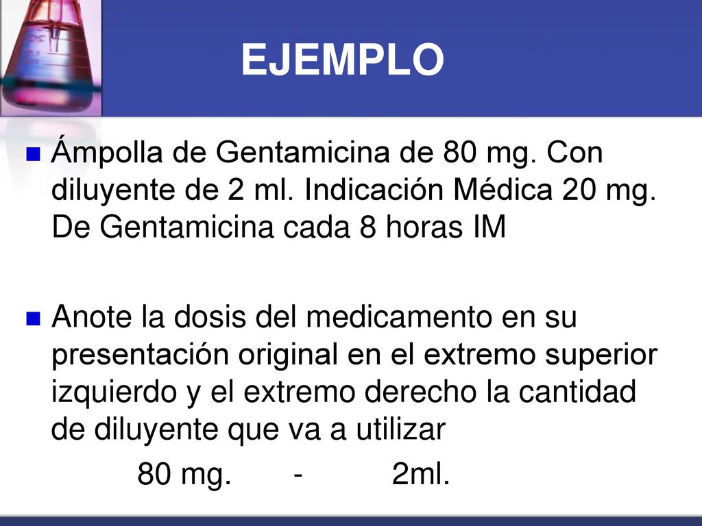 EJEMPLO Ámpolla de Gentamicina de 80 mg. Con diluyente de 2 ml. Indicación Médica 20 mg. De Gentamicina cada 8 horas IM.