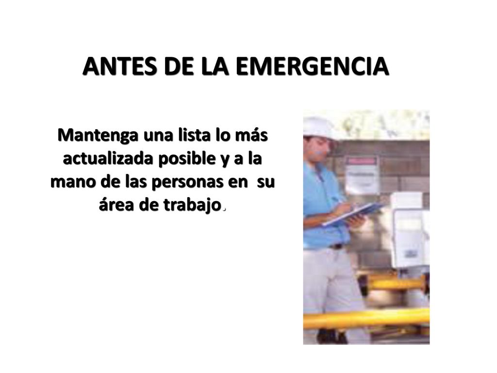 ANTES DE LA EMERGENCIA Mantenga una lista lo más actualizada posible y a la mano de las personas en su área de trabajo.