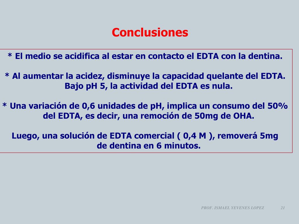 Conclusiones * El medio se acidifica al estar en contacto el EDTA con la dentina. * Al aumentar la acidez, disminuye la capacidad quelante del EDTA.