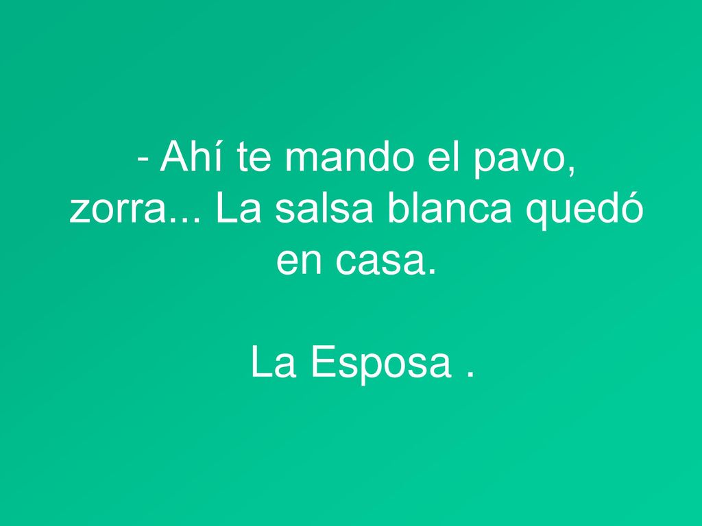 - Ahí te mando el pavo, zorra... La salsa blanca quedó en casa. La Esposa .