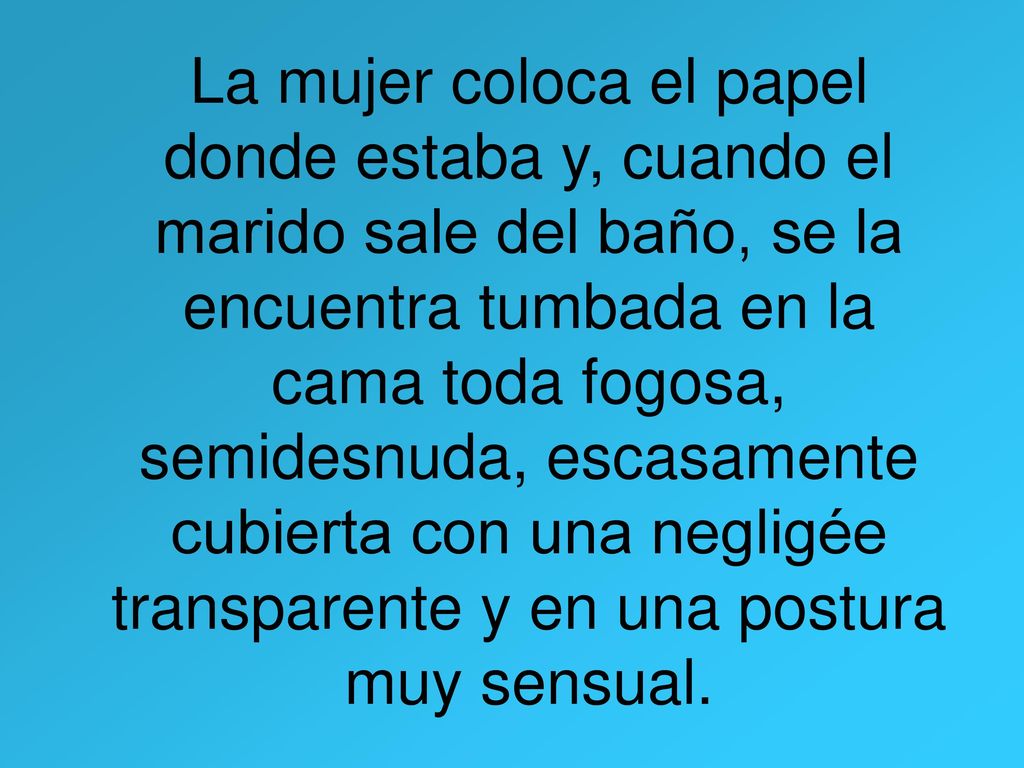 La mujer coloca el papel donde estaba y, cuando el marido sale del baño, se la encuentra tumbada en la cama toda fogosa, semidesnuda, escasamente cubierta con una negligée transparente y en una postura muy sensual.
