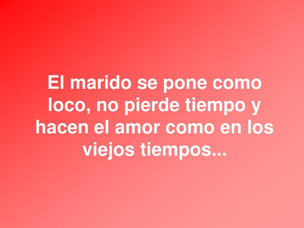 El marido se pone como loco, no pierde tiempo y hacen el amor como en los viejos tiempos...