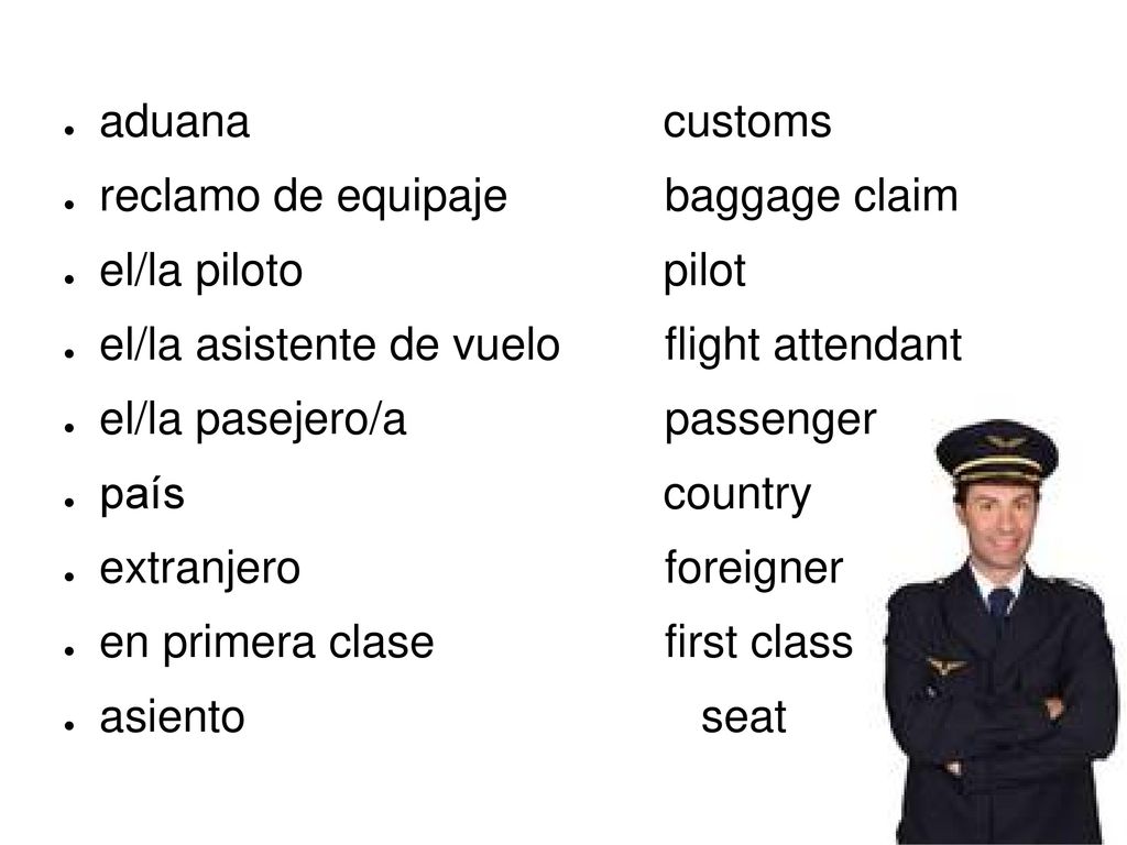 aduana customs reclamo de equipaje baggage claim. el/la piloto pilot. el/la asistente de vuelo flight attendant.