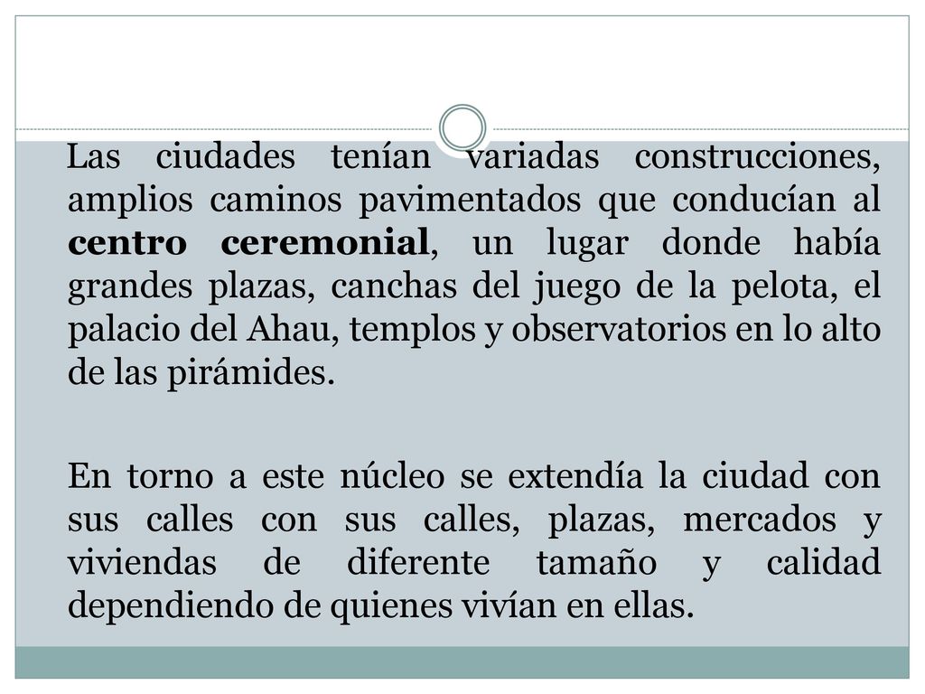 Las ciudades tenían variadas construcciones, amplios caminos pavimentados que conducían al centro ceremonial, un lugar donde había grandes plazas, canchas del juego de la pelota, el palacio del Ahau, templos y observatorios en lo alto de las pirámides.