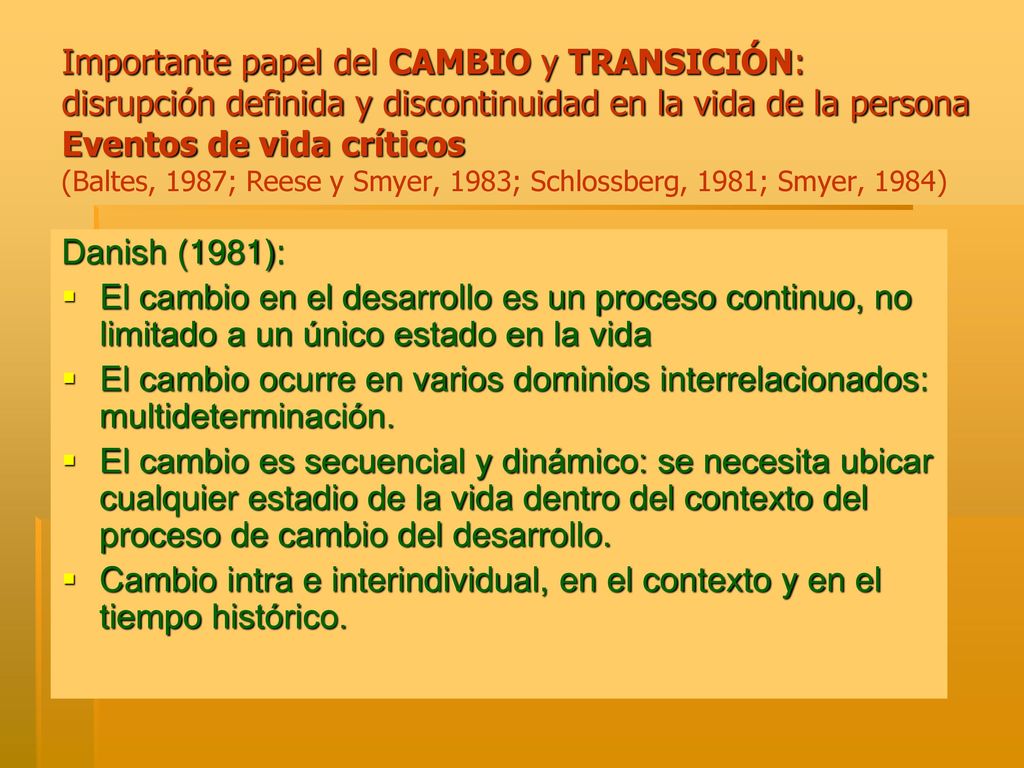 Importante papel del CAMBIO y TRANSICIÓN: disrupción definida y discontinuidad en la vida de la persona Eventos de vida críticos (Baltes, 1987; Reese y Smyer, 1983; Schlossberg, 1981; Smyer, 1984)