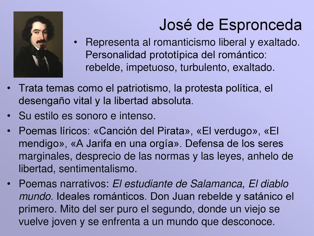 José de Espronceda Representa al romanticismo liberal y exaltado. Personalidad prototípica del romántico: rebelde, impetuoso, turbulento, exaltado.