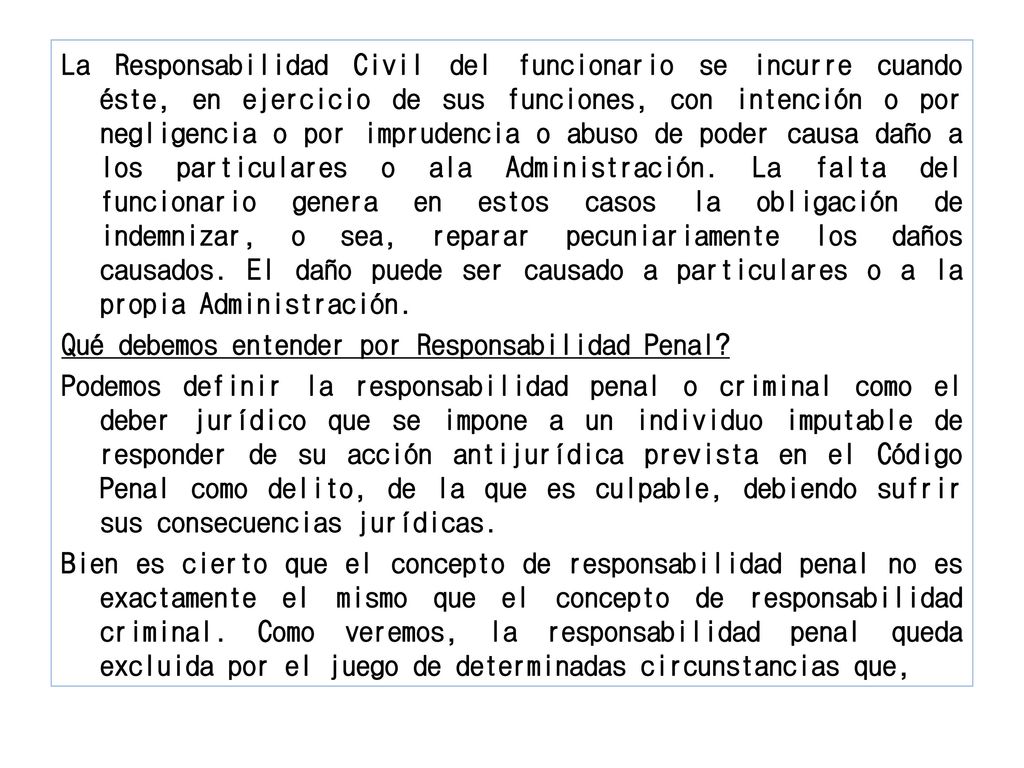 La Responsabilidad Civil del funcionario se incurre cuando éste, en ejercicio de sus funciones, con intención o por negligencia o por imprudencia o abuso de poder causa daño a los particulares o ala Administración.