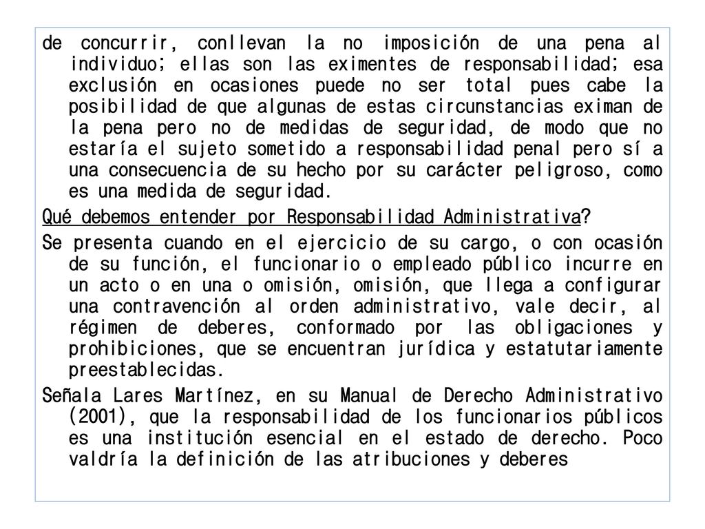 de concurrir, conllevan la no imposición de una pena al individuo; ellas son las eximentes de responsabilidad; esa exclusión en ocasiones puede no ser total pues cabe la posibilidad de que algunas de estas circunstancias eximan de la pena pero no de medidas de seguridad, de modo que no estaría el sujeto sometido a responsabilidad penal pero sí a una consecuencia de su hecho por su carácter peligroso, como es una medida de seguridad.