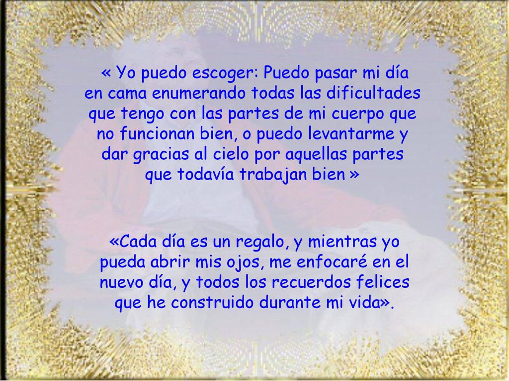 « Yo puedo escoger: Puedo pasar mi día en cama enumerando todas las dificultades que tengo con las partes de mi cuerpo que no funcionan bien, o puedo levantarme y dar gracias al cielo por aquellas partes que todavía trabajan bien »