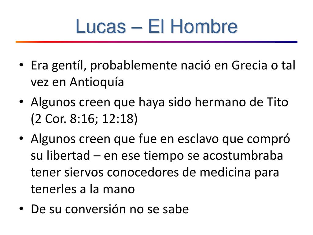 Lucas – El Hombre Era gentíl, probablemente nació en Grecia o tal vez en Antioquía. Algunos creen que haya sido hermano de Tito (2 Cor. 8:16; 12:18)