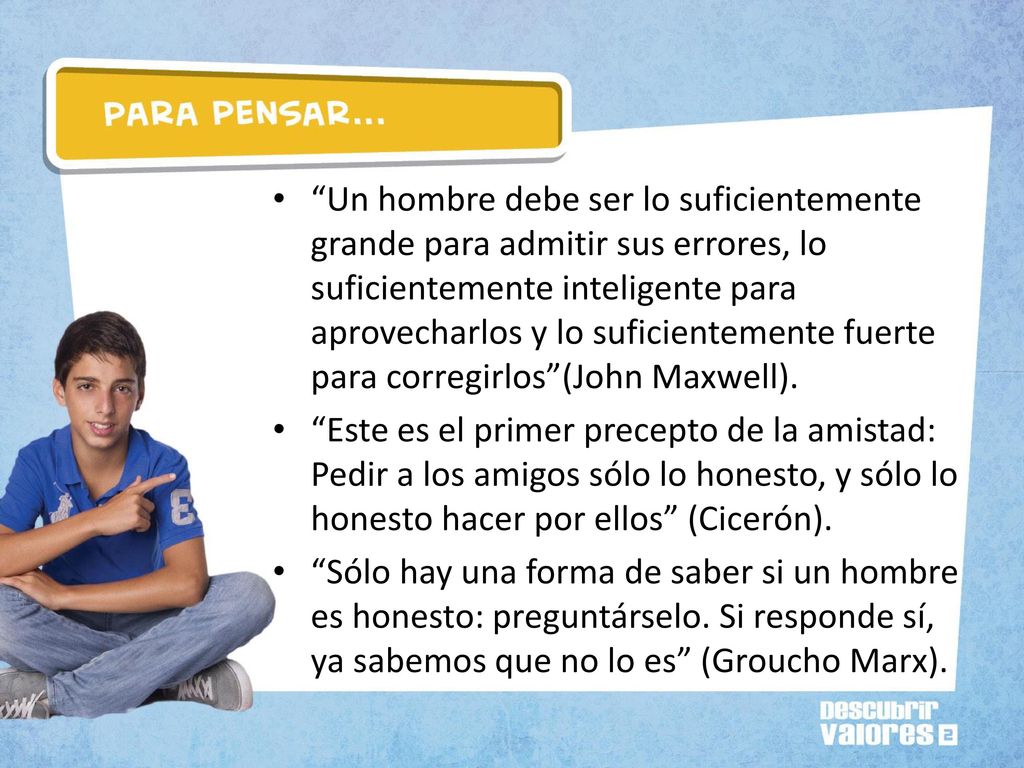Un hombre debe ser lo suficientemente grande para admitir sus errores, lo suficientemente inteligente para aprovecharlos y lo suficientemente fuerte para corregirlos (John Maxwell).