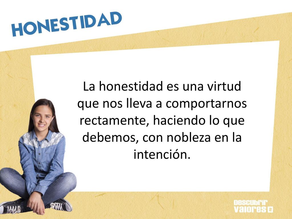 La honestidad es una virtud que nos lleva a comportarnos rectamente, haciendo lo que debemos, con nobleza en la intención.