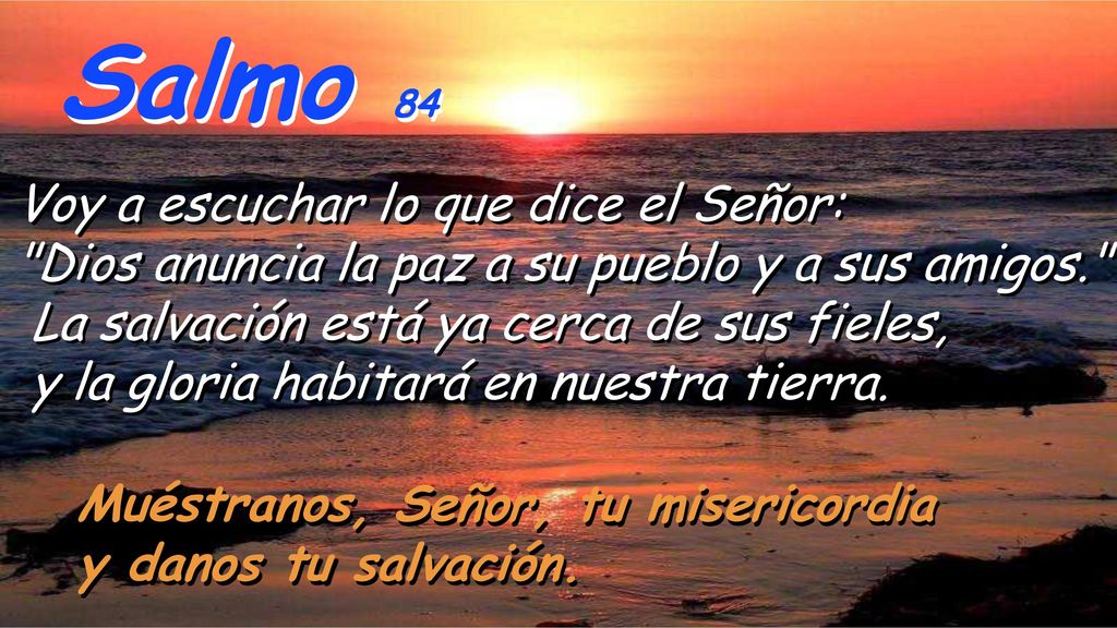 Salmo 84 Voy a escuchar lo que dice el Señor: Dios anuncia la paz a su pueblo y a sus amigos. La salvación está ya cerca de sus fieles,