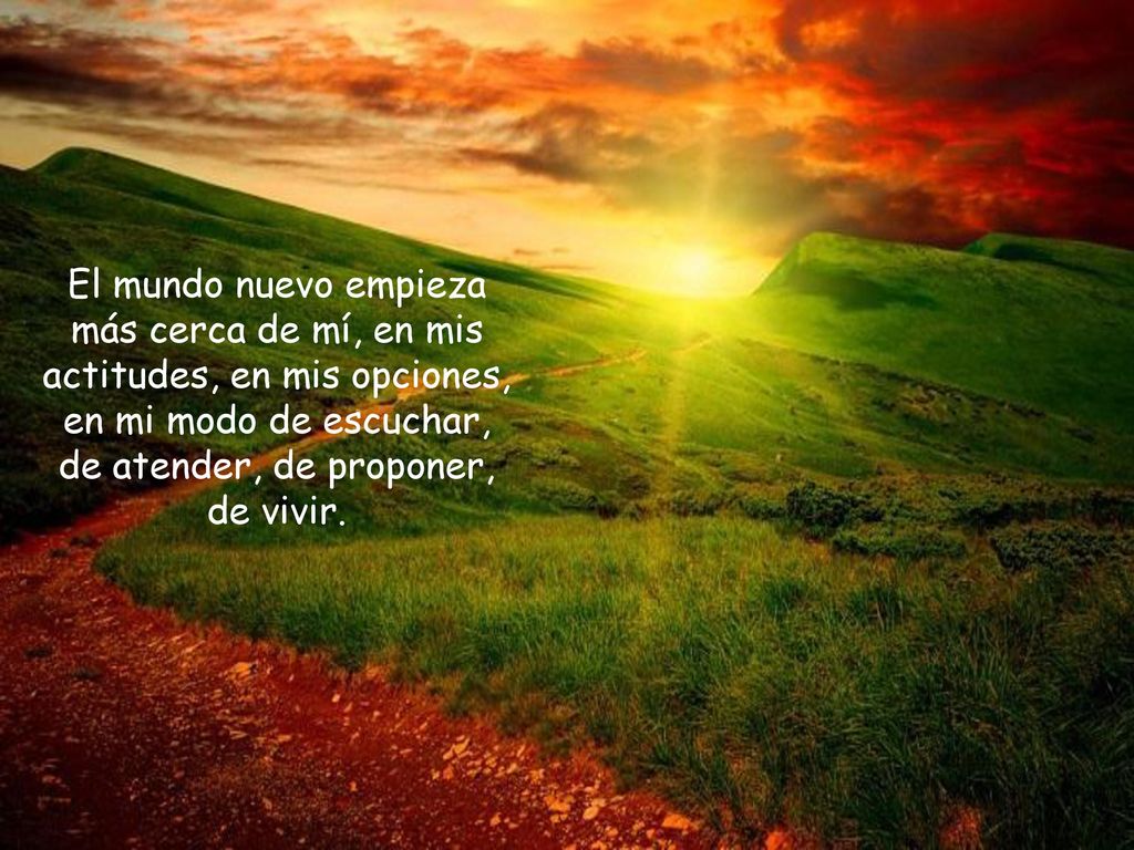El mundo nuevo empieza más cerca de mí, en mis actitudes, en mis opciones, en mi modo de escuchar, de atender, de proponer, de vivir.