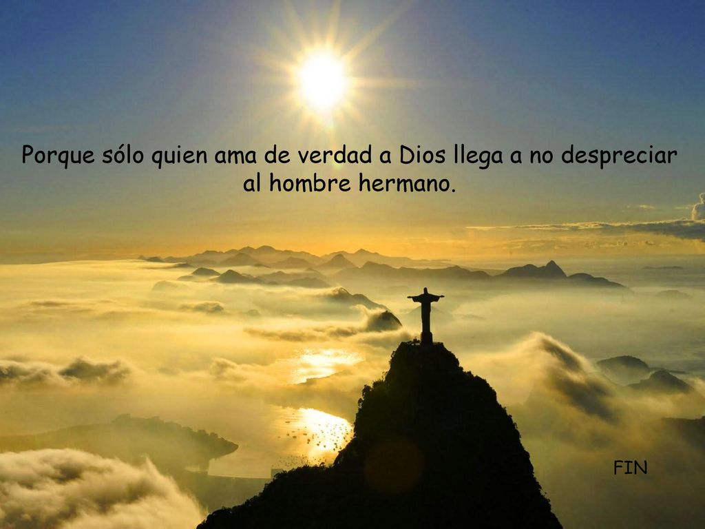 Porque sólo quien ama de verdad a Dios llega a no despreciar al hombre hermano.