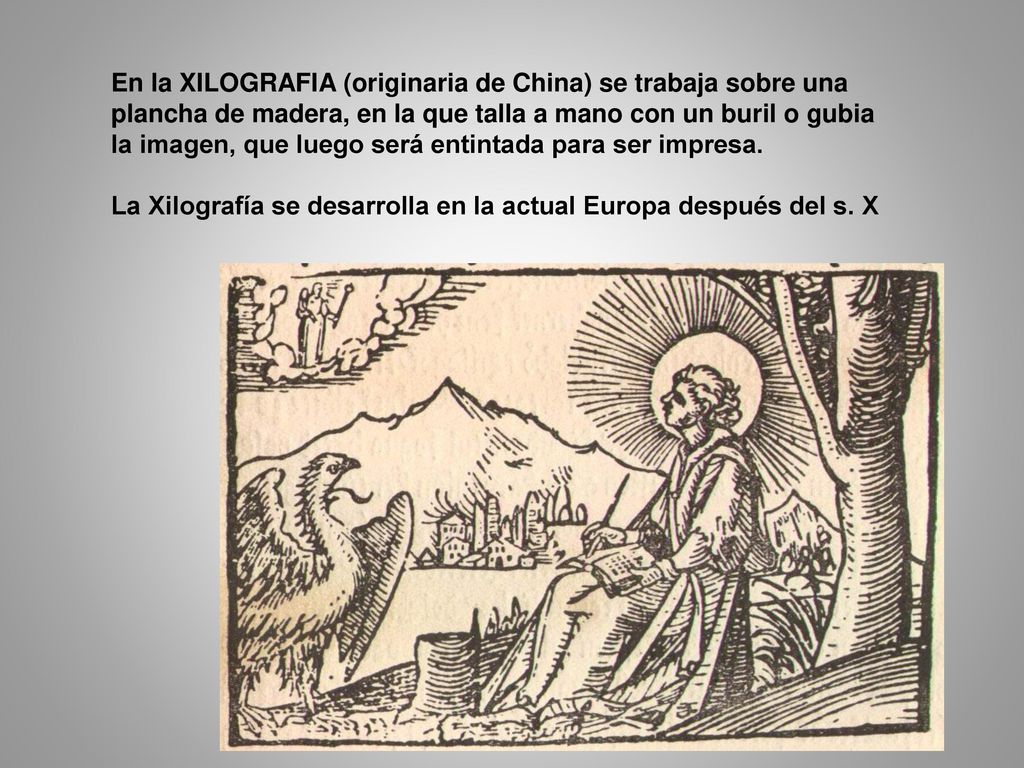En la XILOGRAFIA (originaria de China) se trabaja sobre una plancha de madera, en la que talla a mano con un buril o gubia la imagen, que luego será entintada para ser impresa.