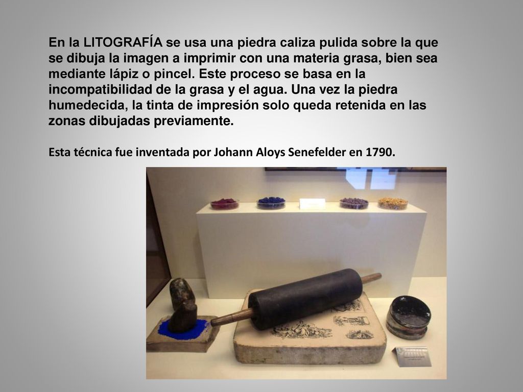 En la LITOGRAFÍA se usa una piedra caliza pulida sobre la que se dibuja la imagen a imprimir con una materia grasa, bien sea mediante lápiz o pincel. Este proceso se basa en la incompatibilidad de la grasa y el agua. Una vez la piedra humedecida, la tinta de impresión solo queda retenida en las zonas dibujadas previamente.