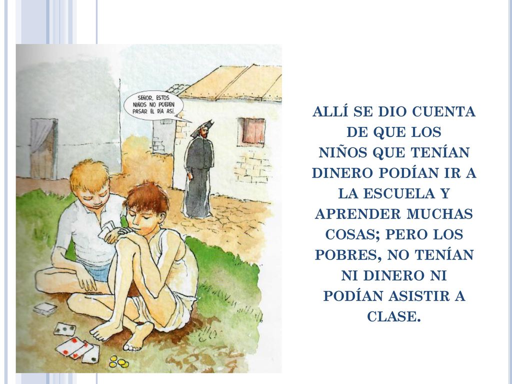 allí se dio cuenta de que los niños que tenían dinero podían ir a la escuela y aprender muchas cosas; pero los pobres, no tenían ni dinero ni podían asistir a clase.