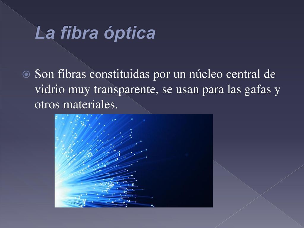 La fibra óptica Son fibras constituidas por un núcleo central de vidrio muy transparente, se usan para las gafas y otros materiales.